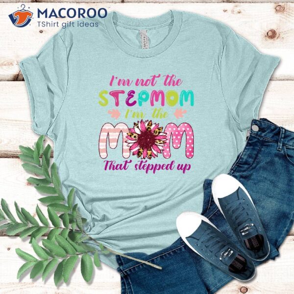 I’m Not The Step Mom I’m The Mom Who Stepped Up Shirt