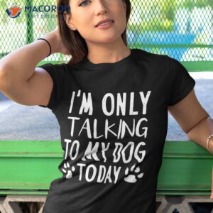 i m only talking to my dog today pet lovers shirt tshirt 1