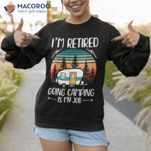 i m retired going camping is my job funny retiret camper shirt sweatshirt