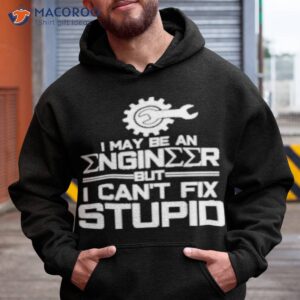 i may be an engineer but i cant fix stupid t shirt hoodie