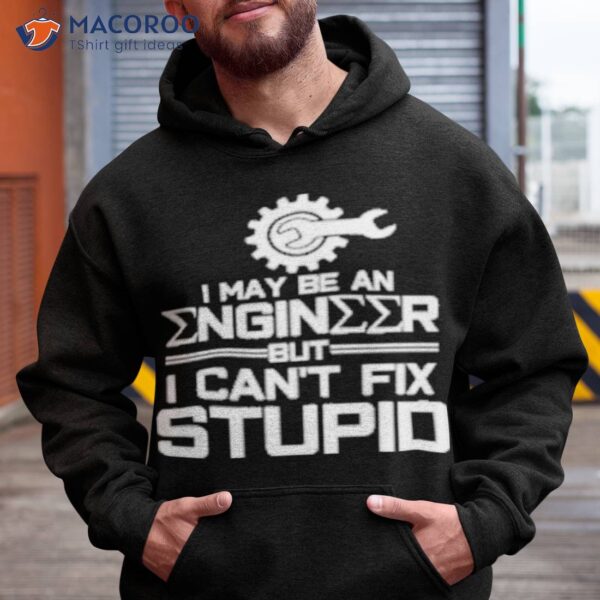 I May Be An Engineer But I Can’t Fix Stupid Shirt