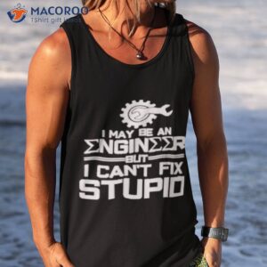 i may be an engineer but i cant fix stupid t shirt tank top