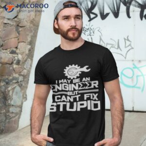 i may be an engineer but i cant fix stupid t shirt tshirt 3