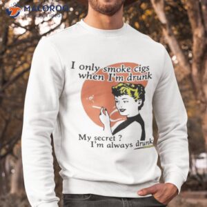 i only smoke cigarettes when im drunk shirt sweatshirt