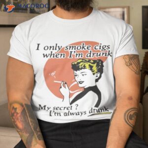 i only smoke cigarettes when im drunk shirt tshirt