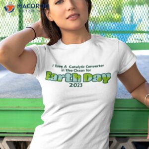 i threw a catalytic converter in the ocean for earth day 2023 shirt tshirt 1