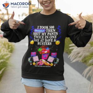 i took 500 benadryl then shit my pants twice in one day at dave and busters shirt sweatshirt