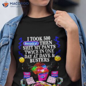 i took 500 benadryl then shit my pants twice in one day at dave and busters shirt tshirt