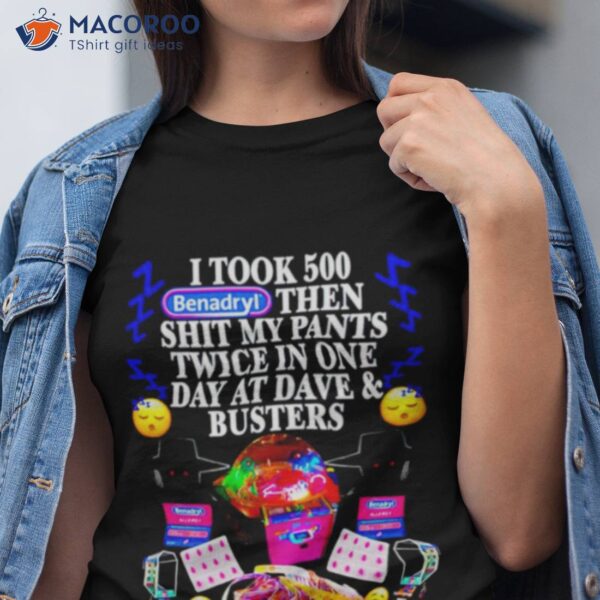 I Took 500 Benadryl Then Shit My Pants Twice In One Day At Dave And Busters Shirt