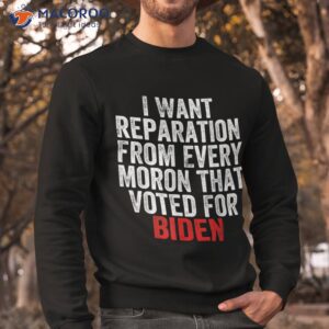 i want reparations from every moron that voted for biden shirt sweatshirt