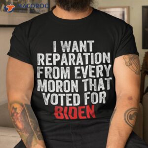 i want reparations from every moron that voted for biden shirt tshirt