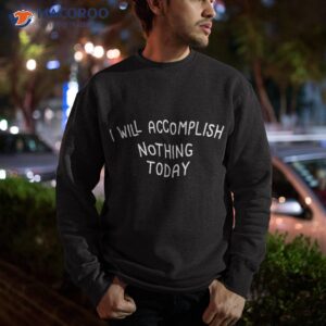 I Will Accomplish Nothing Today Shirt 2 i will accomplish nothing today shirt sweatshirt