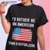 I’d Rather Be An American Than A Republican Shirt