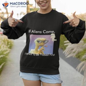 if aliens come i want to be probed first shirt sweatshirt