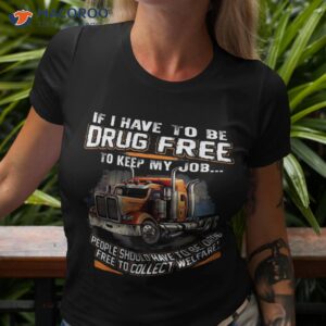 if i have to be drug free keep my job trucker shirt tshirt 3