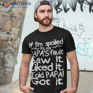 if im spoiled its my papas fault saw it liked it told papa got it shirt tshirt 3