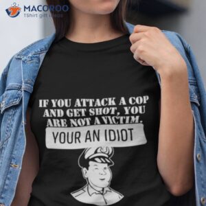 if you attack a cop and get shot you are not a victim your an idiot shirt tshirt 1