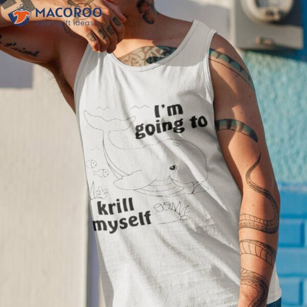 I’m Going To Krill Myself Shirt