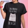 In A World Full Of Dogs, Be Cat Funny Quote Shirt