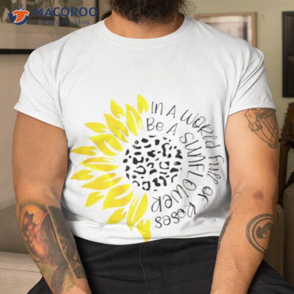 In A World Full Of Roses Be A Sunflower Shirt