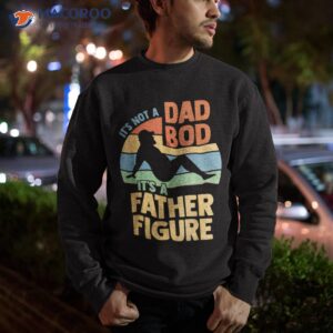 it s not a dad bod figure father funny father s day shirt sweatshirt