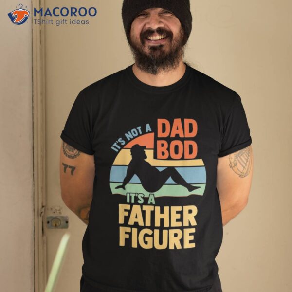 It’s Not A Dad Bod Figure Father Funny Father’s Day Shirt