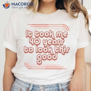 It Took Me 40 Years To Look This Good T-Shirt, Best Birthday Gifts For Your Mom