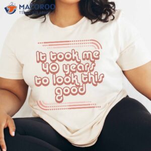 It Took Me 40 Years To Look This Good T-Shirt, Best Birthday Gifts For Your Mom