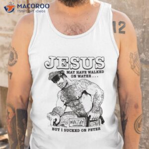 Jesus May Have Walked On Water But I Sucked On Peter Shirt 3 jesus may have walked on water but i sucked on peter shirt tank top