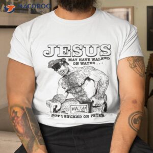 jesus may have walked on water but i sucked on peter shirt tshirt