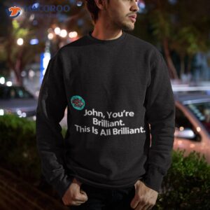 john youre brilliant this is all brilliant shirt sweatshirt