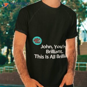 john youre brilliant this is all brilliant shirt tshirt