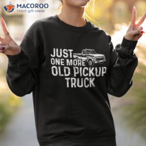 just one more old pickup truck funny classic shirt sweatshirt 2