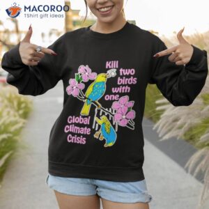 kill two birds with one global climate crisis shirt sweatshirt 1