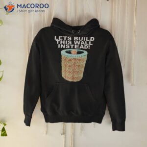 lets build this wall instead shirt hoodie