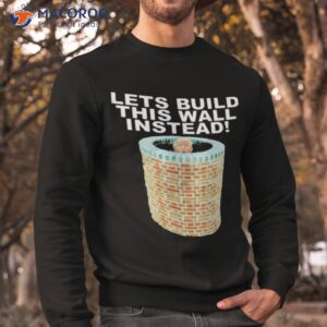 lets build this wall instead shirt sweatshirt