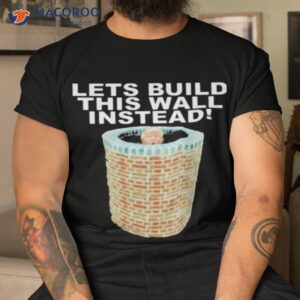 lets build this wall instead shirt tshirt