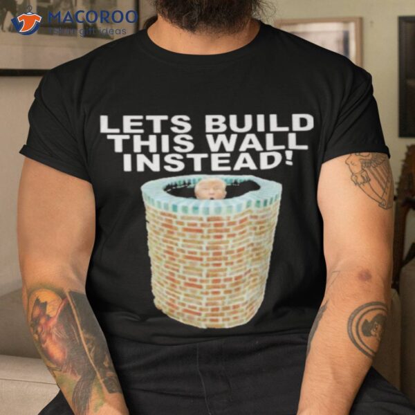 Lets Build This Wall Instead Shirt