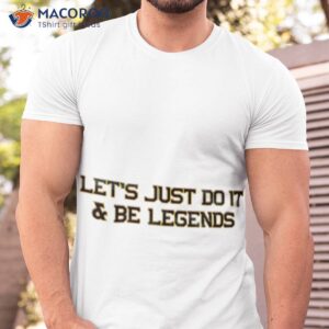 lets just do it and be legends shirt tshirt