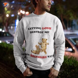Letting Love Destroy Me In Irreparable Ways Shirt 2 letting love destroy me in irreparable ways shirt sweatshirt