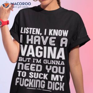 listen i know i have a vagina but im gonna need you to suck my fucking dick t shirt tshirt 1