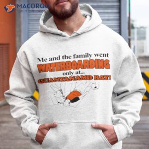 me and the family went waterboarding only at guantanamo bay shirt hoodie