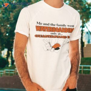 me and the family went waterboarding only at guantanamo bay shirt tshirt