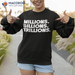 millions billions trillions shirt sweatshirt 1