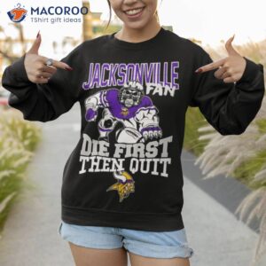 Minnesota Vikings Jacksonville Fan Die First Then Quishirt 3 minnesota vikings jacksonville fan die first then quit shirt sweatshirt 1 1