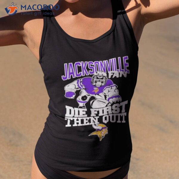 Minnesota vikings jacksonville fan die first then quit shirt