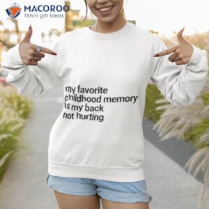 my favorite childhood memory ia my back not hurting shirt sweatshirt