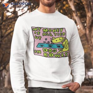 My Money Is All Tied Up In Dog Bowls T-Shirt 2 my money is all tied up in dog bowls t shirt sweatshirt