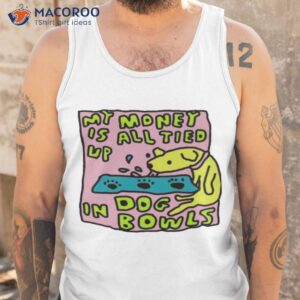 My Money Is All Tied Up In Dog Bowls T-Shirt 3 my money is all tied up in dog bowls t shirt tank top
