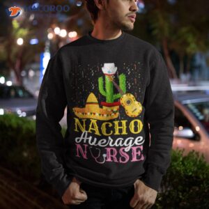 nacho average nurse cinco de mayo fiesta mexican nursing shirt sweatshirt